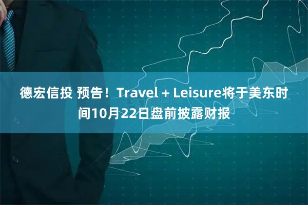 德宏信投 预告！Travel + Leisure将于美东时间10月22日盘前披露财报