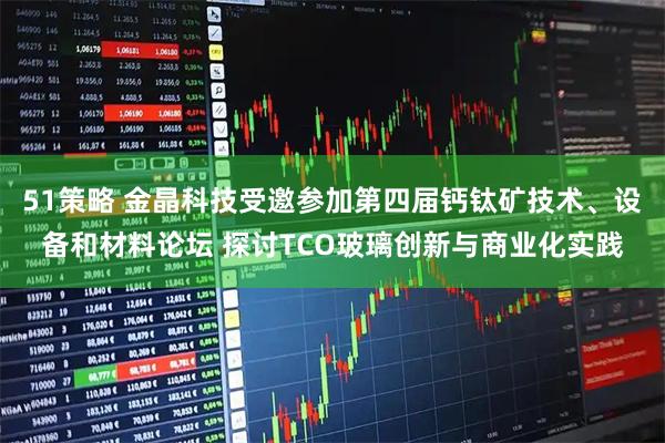 51策略 金晶科技受邀参加第四届钙钛矿技术、设备和材料论坛 探讨TCO玻璃创新与商业化实践