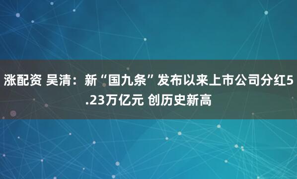 涨配资 吴清：新“国九条”发布以来上市公司分红5.23万亿元 创历史新高