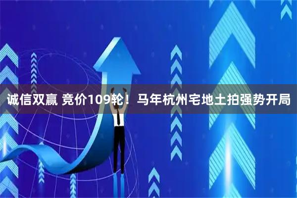 诚信双赢 竞价109轮！马年杭州宅地土拍强势开局