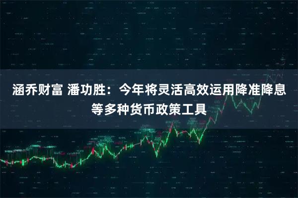 涵乔财富 潘功胜：今年将灵活高效运用降准降息等多种货币政策工具