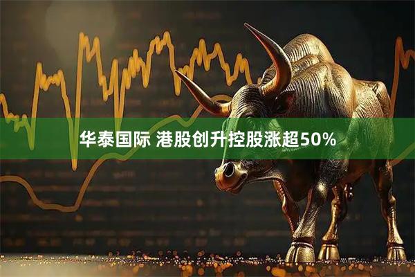华泰国际 港股创升控股涨超50%