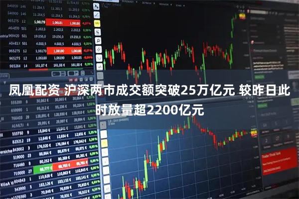 凤凰配资 沪深两市成交额突破25万亿元 较昨日此时放量超2200亿元
