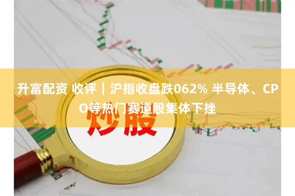升富配资 收评|沪指收盘跌062% 半导体、CPO等热门赛道股集体下挫