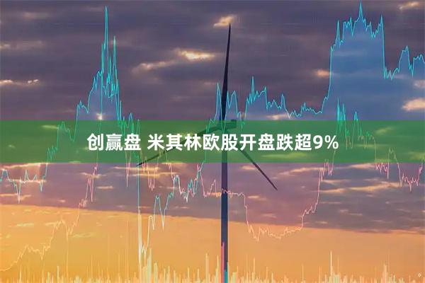 创赢盘 米其林欧股开盘跌超9%