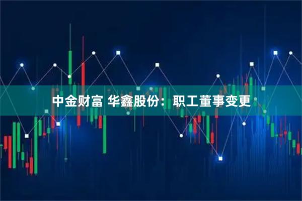中金财富 华鑫股份：职工董事变更