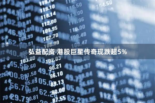 弘益配资 港股巨星传奇现跌超5%