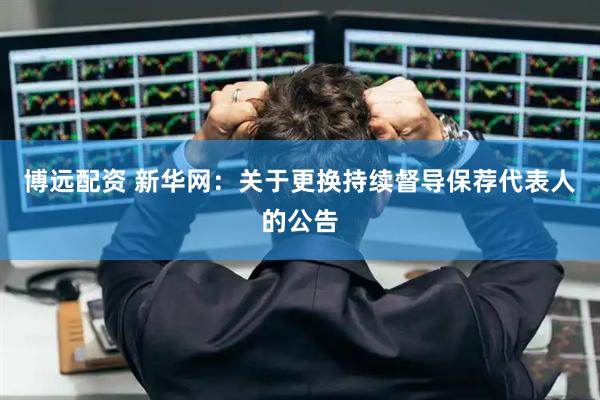 博远配资 新华网：关于更换持续督导保荐代表人的公告