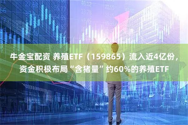 牛金宝配资 养殖ETF（159865）流入近4亿份，资金积极布局“含猪量”约60%的养殖ETF