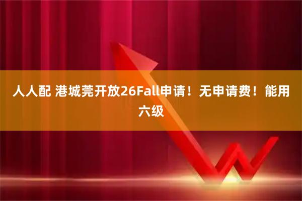 人人配 港城莞开放26Fall申请！无申请费！能用六级