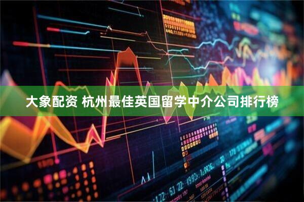 大象配资 杭州最佳英国留学中介公司排行榜