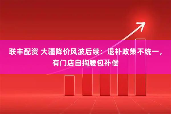联丰配资 大疆降价风波后续：退补政策不统一，有门店自掏腰包补偿