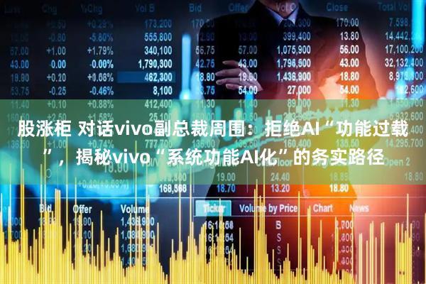 股涨柜 对话vivo副总裁周围：拒绝AI“功能过载”，揭秘vivo“系统功能AI化”的务实路径