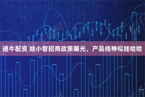 速牛配资 娃小智招商政策曝光，产品线神似娃哈哈