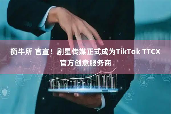 衡牛所 官宣！剧星传媒正式成为TikTok TTCX官方创意服务商