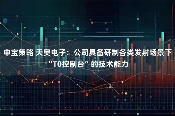 申宝策略 天奥电子：公司具备研制各类发射场景下“T0控制台”的技术能力