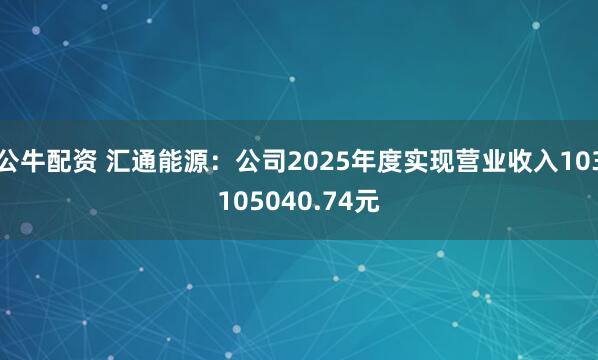 公牛配资 汇通能源：公司2025年度实现营业收入103105040.74元