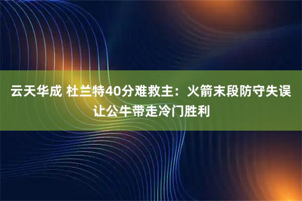 云天华成 杜兰特40分难救主：火箭末段防守失误让公牛带走冷门胜利