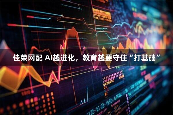 佳荣网配 AI越进化，教育越要守住“打基础”