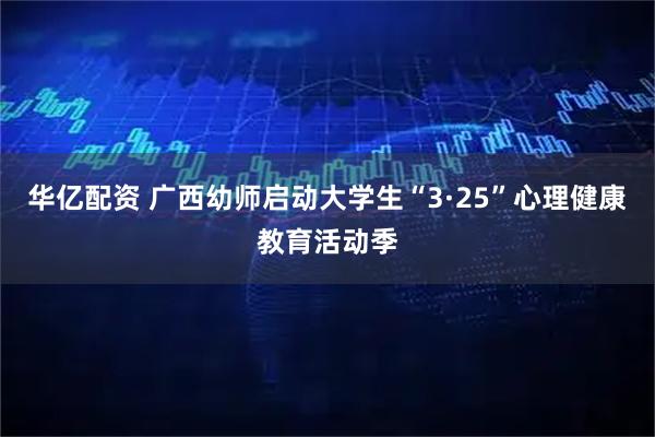 华亿配资 广西幼师启动大学生“3·25”心理健康教育活动季