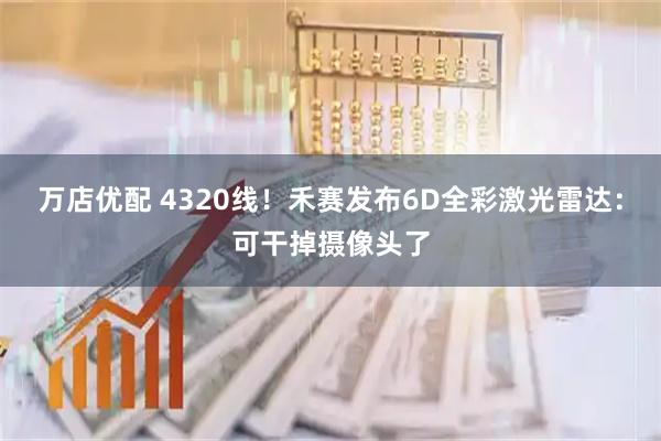 万店优配 4320线！禾赛发布6D全彩激光雷达：可干掉摄像头了