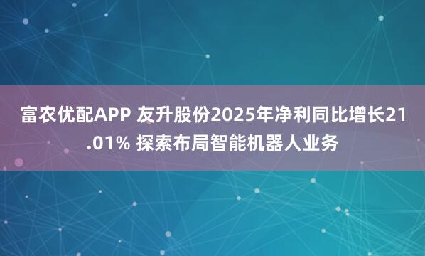 富农优配APP 友升股份2025年净利同比增长21.01% 探索布局智能机器人业务