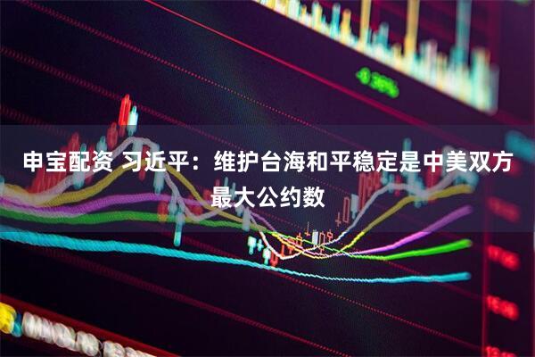 申宝配资 习近平：维护台海和平稳定是中美双方最大公约数