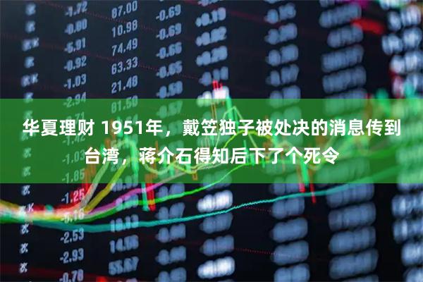 华夏理财 1951年，戴笠独子被处决的消息传到台湾，蒋介石得知后下了个死令