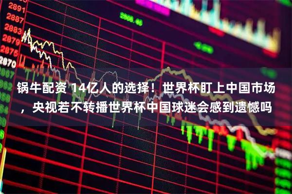 锅牛配资 14亿人的选择！世界杯盯上中国市场，央视若不转播世界杯中国球迷会感到遗憾吗